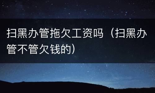 扫黑办管拖欠工资吗（扫黑办管不管欠钱的）
