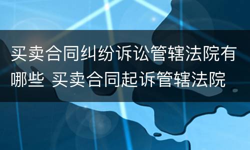 买卖合同纠纷诉讼管辖法院有哪些 买卖合同起诉管辖法院