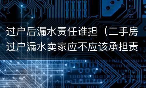 过户后漏水责任谁担（二手房过户漏水卖家应不应该承担责任）