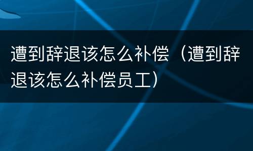 遭到辞退该怎么补偿（遭到辞退该怎么补偿员工）