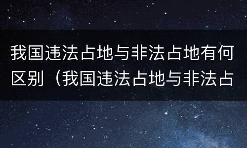 我国违法占地与非法占地有何区别（我国违法占地与非法占地有何区别呢）