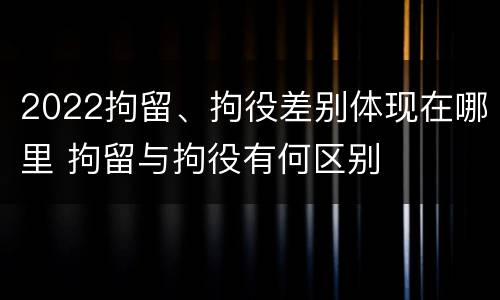 2022拘留、拘役差别体现在哪里 拘留与拘役有何区别