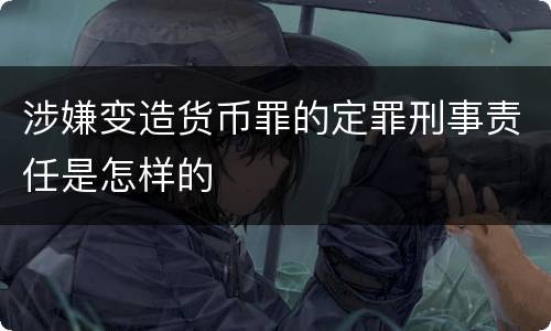 涉嫌变造货币罪的定罪刑事责任是怎样的
