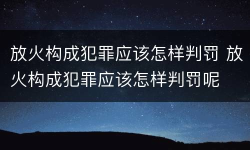 放火构成犯罪应该怎样判罚 放火构成犯罪应该怎样判罚呢