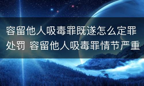容留他人吸毒罪既遂怎么定罪处罚 容留他人吸毒罪情节严重
