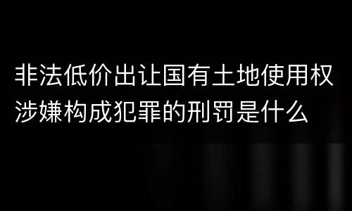 非法低价出让国有土地使用权涉嫌构成犯罪的刑罚是什么