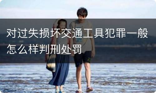 对过失损坏交通工具犯罪一般怎么样判刑处罚