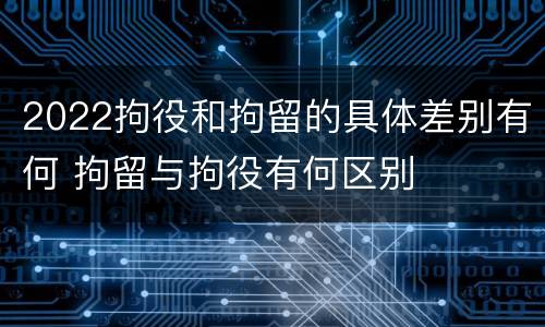 2022拘役和拘留的具体差别有何 拘留与拘役有何区别