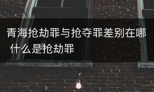 青海抢劫罪与抢夺罪差别在哪 什么是抢劫罪