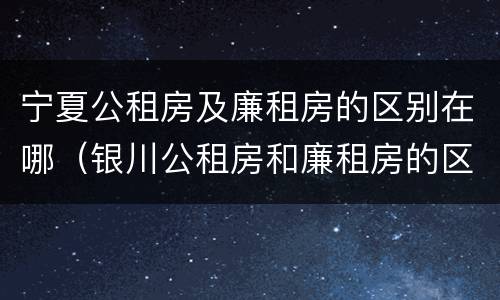 宁夏公租房及廉租房的区别在哪（银川公租房和廉租房的区别）