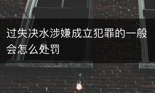 过失决水涉嫌成立犯罪的一般会怎么处罚
