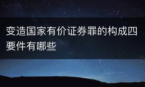 变造国家有价证券罪的构成四要件有哪些