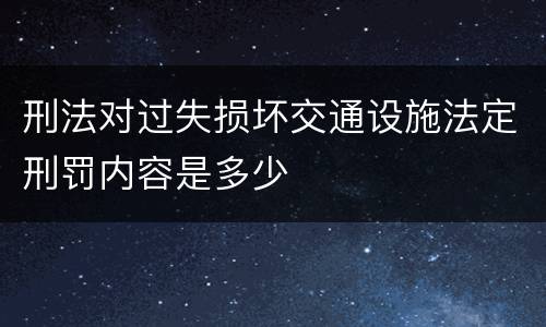 刑法对过失损坏交通设施法定刑罚内容是多少