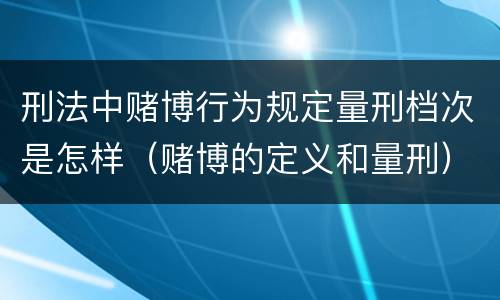 刑法中赌博行为规定量刑档次是怎样（赌博的定义和量刑）