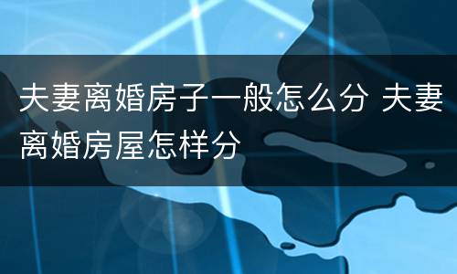 夫妻离婚房子一般怎么分 夫妻离婚房屋怎样分