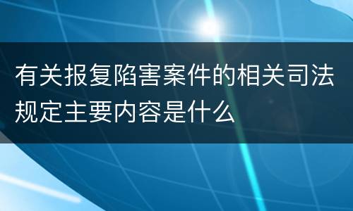 有关报复陷害案件的相关司法规定主要内容是什么