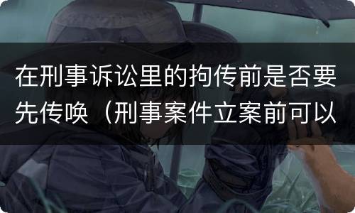 在刑事诉讼里的拘传前是否要先传唤（刑事案件立案前可以传唤吗）