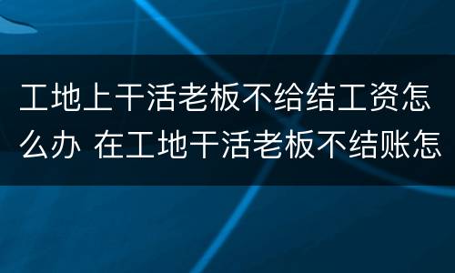工地上干活老板不给结工资怎么办 在工地干活老板不结账怎么办