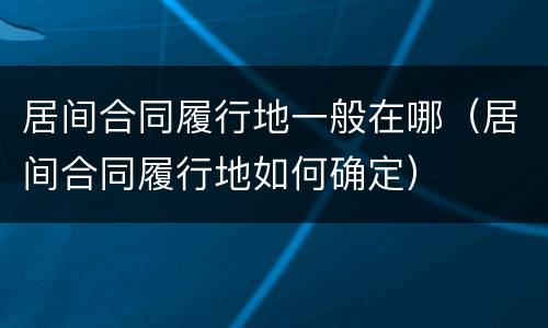 居间合同履行地一般在哪（居间合同履行地如何确定）