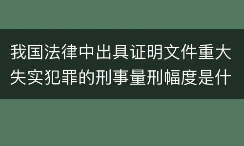 我国法律中出具证明文件重大失实犯罪的刑事量刑幅度是什么