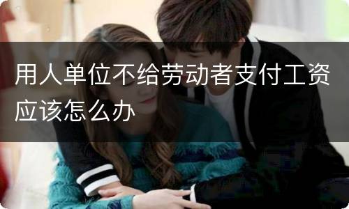 用人单位不给劳动者支付工资应该怎么办