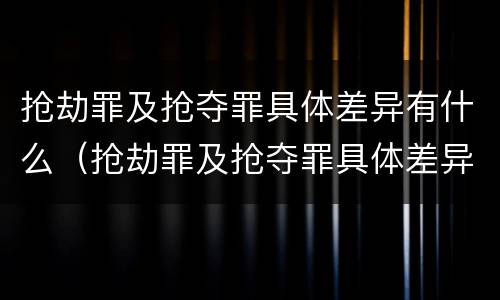 抢劫罪及抢夺罪具体差异有什么（抢劫罪及抢夺罪具体差异有什么规定）