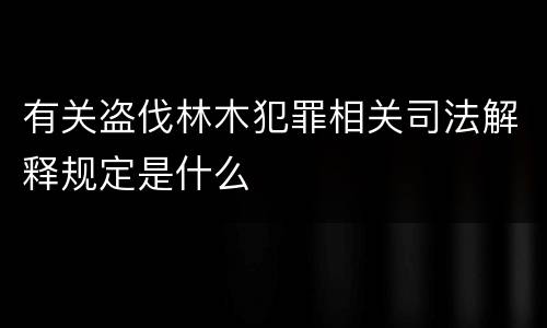 有关盗伐林木犯罪相关司法解释规定是什么