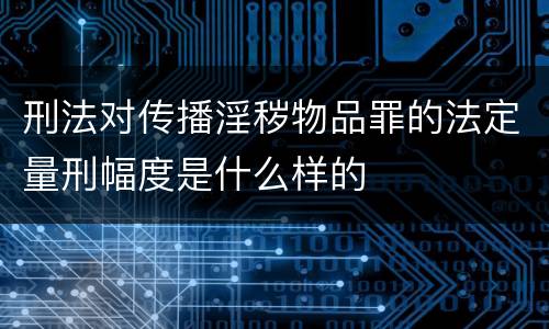 刑法对传播淫秽物品罪的法定量刑幅度是什么样的