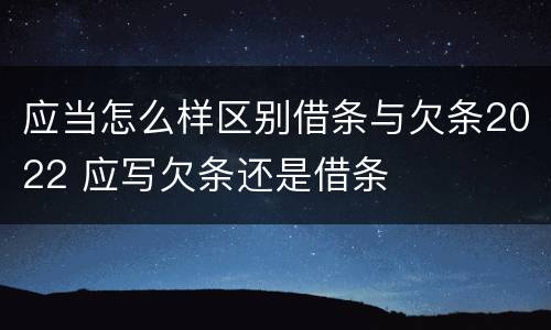 应当怎么样区别借条与欠条2022 应写欠条还是借条