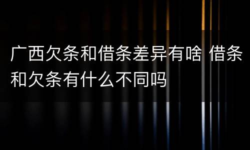 广西欠条和借条差异有啥 借条和欠条有什么不同吗