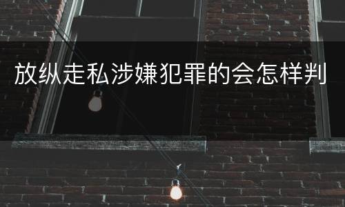 放纵走私涉嫌犯罪的会怎样判