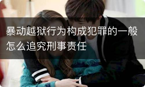 暴动越狱行为构成犯罪的一般怎么追究刑事责任