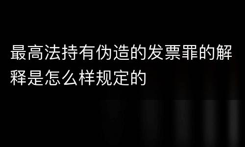 最高法持有伪造的发票罪的解释是怎么样规定的