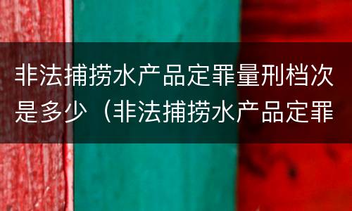 非法捕捞水产品定罪量刑档次是多少（非法捕捞水产品定罪量刑档次是多少钱）