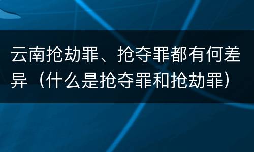 云南抢劫罪、抢夺罪都有何差异（什么是抢夺罪和抢劫罪）