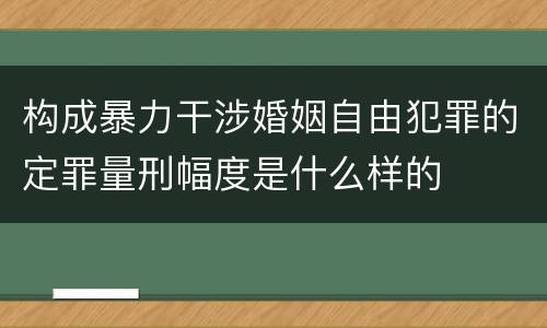 构成暴力干涉婚姻自由犯罪的定罪量刑幅度是什么样的