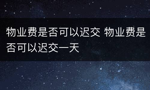 物业费是否可以迟交 物业费是否可以迟交一天
