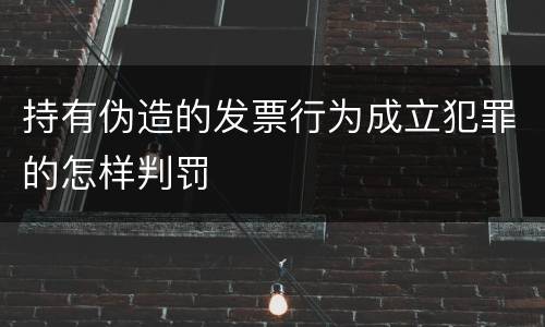 持有伪造的发票行为成立犯罪的怎样判罚