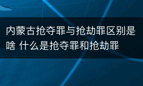 内蒙古抢夺罪与抢劫罪区别是啥 什么是抢夺罪和抢劫罪