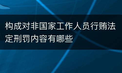 构成对非国家工作人员行贿法定刑罚内容有哪些