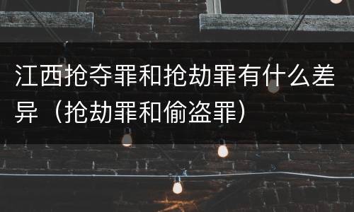 江西抢夺罪和抢劫罪有什么差异（抢劫罪和偷盗罪）