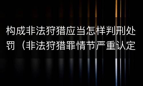 构成非法狩猎应当怎样判刑处罚（非法狩猎罪情节严重认定）