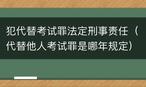 犯代替考试罪法定刑事责任（代替他人考试罪是哪年规定）