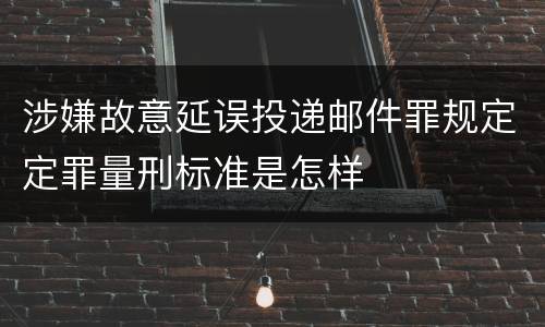 涉嫌故意延误投递邮件罪规定定罪量刑标准是怎样