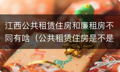 江西公共租赁住房和廉租房不同有啥（公共租赁住房是不是廉租房）