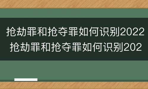 抢劫罪和抢夺罪如何识别2022 抢劫罪和抢夺罪如何识别2022年