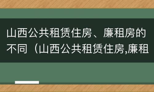 山西公共租赁住房、廉租房的不同（山西公共租赁住房,廉租房的不同类型）