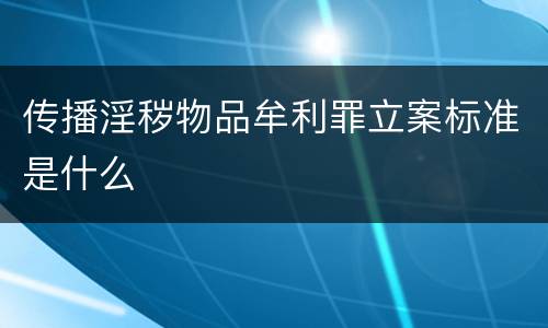 传播淫秽物品牟利罪立案标准是什么