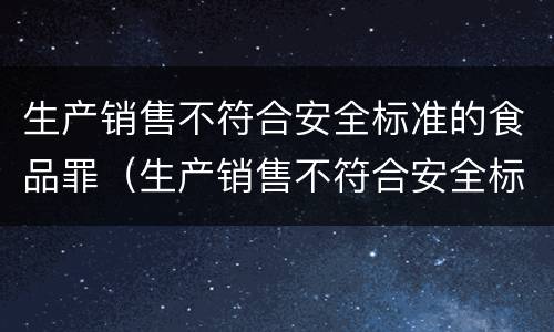 生产销售不符合安全标准的食品罪（生产销售不符合安全标准的食品罪是危险犯吗）