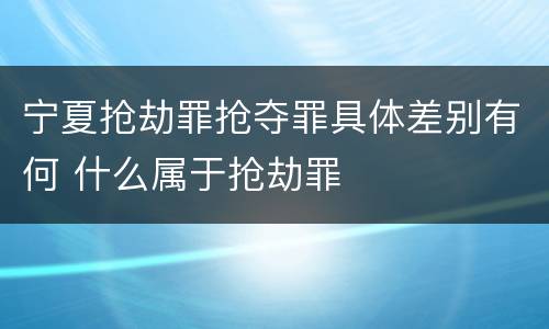 宁夏抢劫罪抢夺罪具体差别有何 什么属于抢劫罪